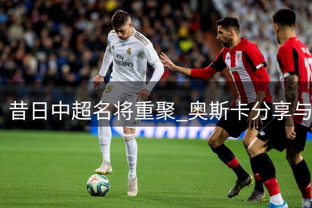 昔日中超名将重聚 奥斯卡分享与卡纳瓦罗合影